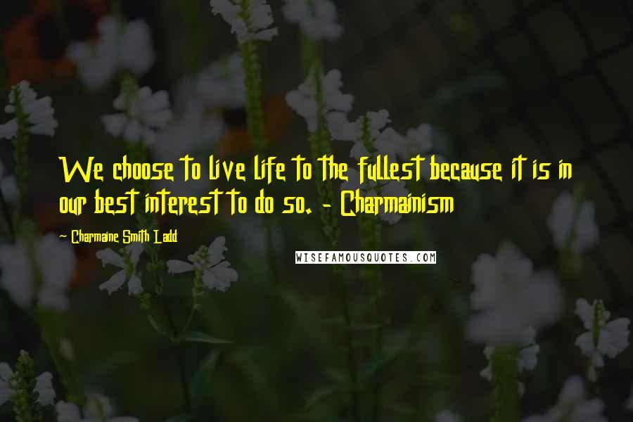 Charmaine Smith Ladd Quotes: We choose to live life to the fullest because it is in our best interest to do so. - Charmainism