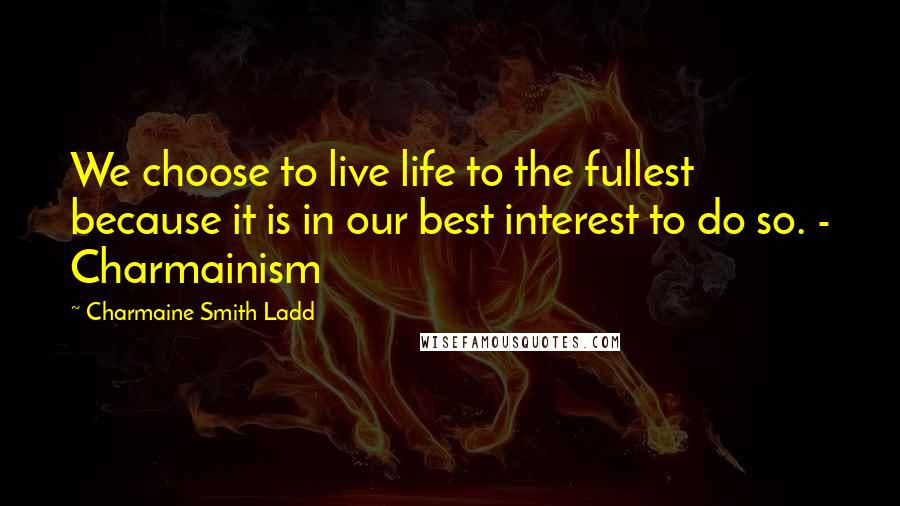 Charmaine Smith Ladd Quotes: We choose to live life to the fullest because it is in our best interest to do so. - Charmainism