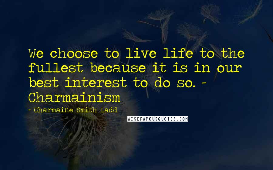 Charmaine Smith Ladd Quotes: We choose to live life to the fullest because it is in our best interest to do so. - Charmainism