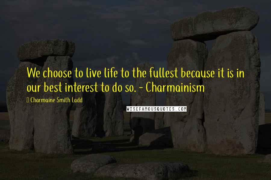 Charmaine Smith Ladd Quotes: We choose to live life to the fullest because it is in our best interest to do so. - Charmainism