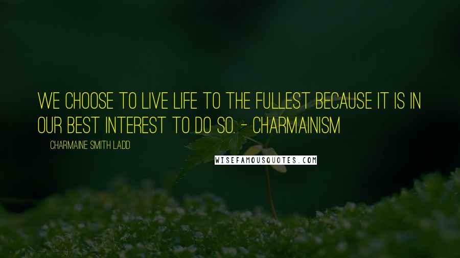 Charmaine Smith Ladd Quotes: We choose to live life to the fullest because it is in our best interest to do so. - Charmainism
