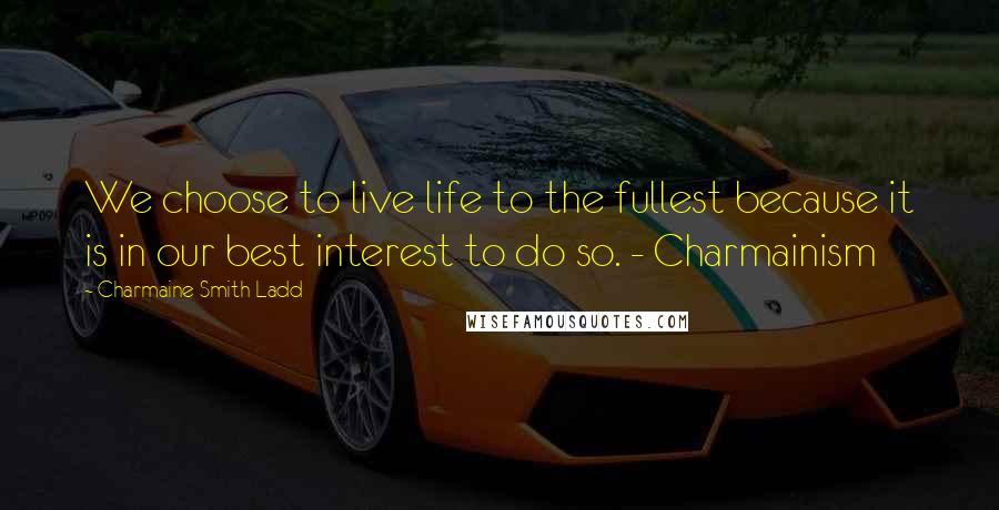 Charmaine Smith Ladd Quotes: We choose to live life to the fullest because it is in our best interest to do so. - Charmainism