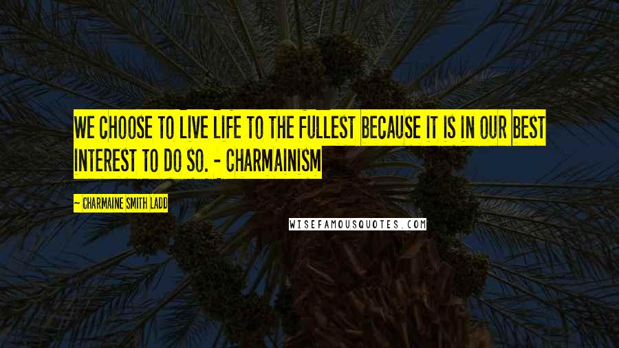 Charmaine Smith Ladd Quotes: We choose to live life to the fullest because it is in our best interest to do so. - Charmainism