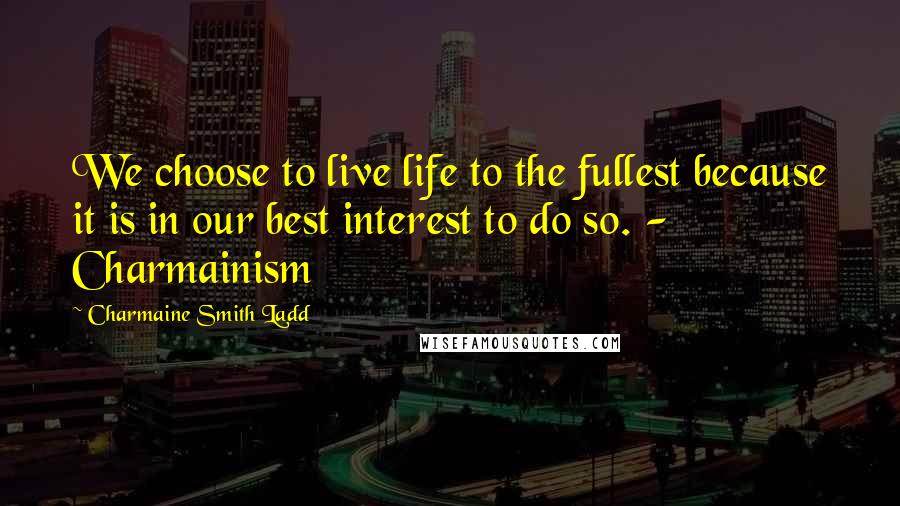 Charmaine Smith Ladd Quotes: We choose to live life to the fullest because it is in our best interest to do so. - Charmainism