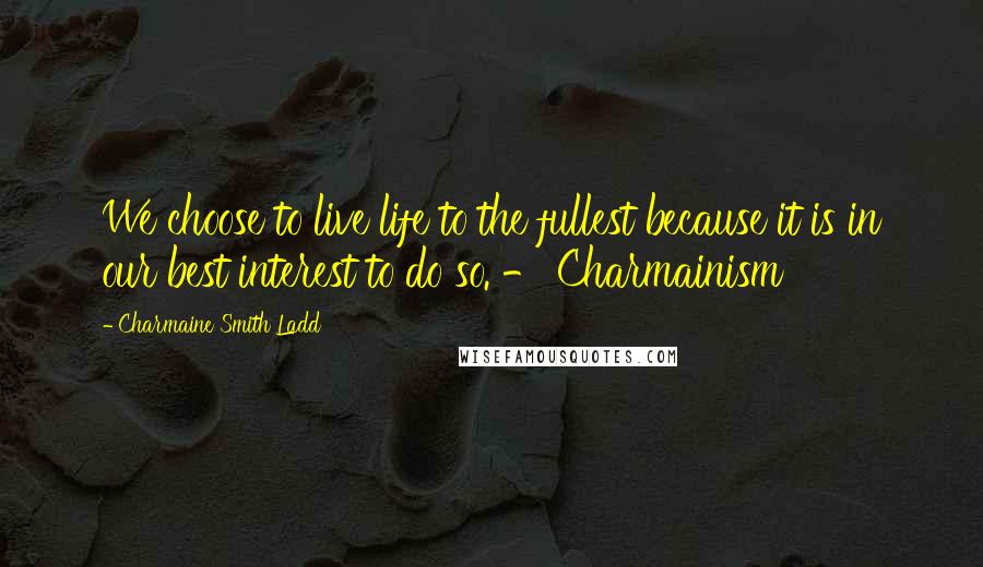 Charmaine Smith Ladd Quotes: We choose to live life to the fullest because it is in our best interest to do so. - Charmainism