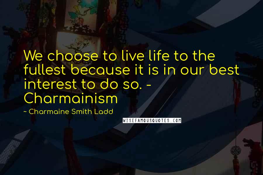 Charmaine Smith Ladd Quotes: We choose to live life to the fullest because it is in our best interest to do so. - Charmainism