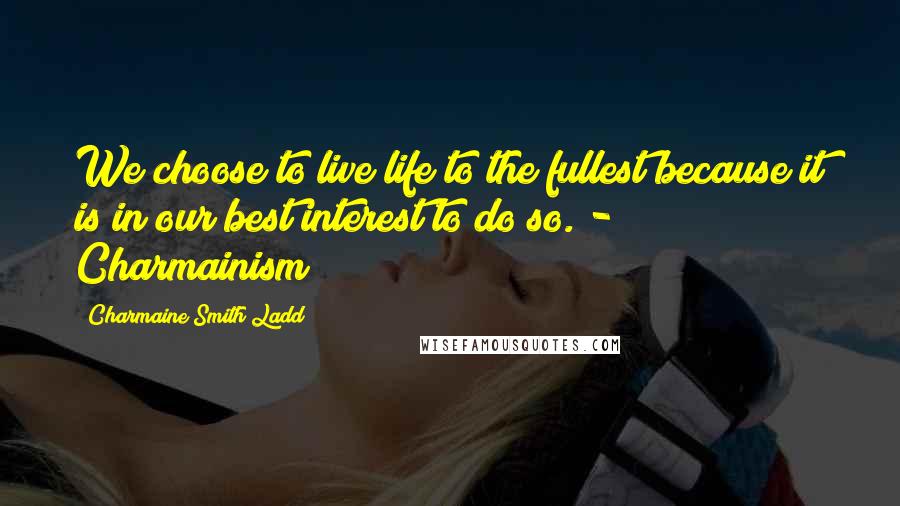 Charmaine Smith Ladd Quotes: We choose to live life to the fullest because it is in our best interest to do so. - Charmainism