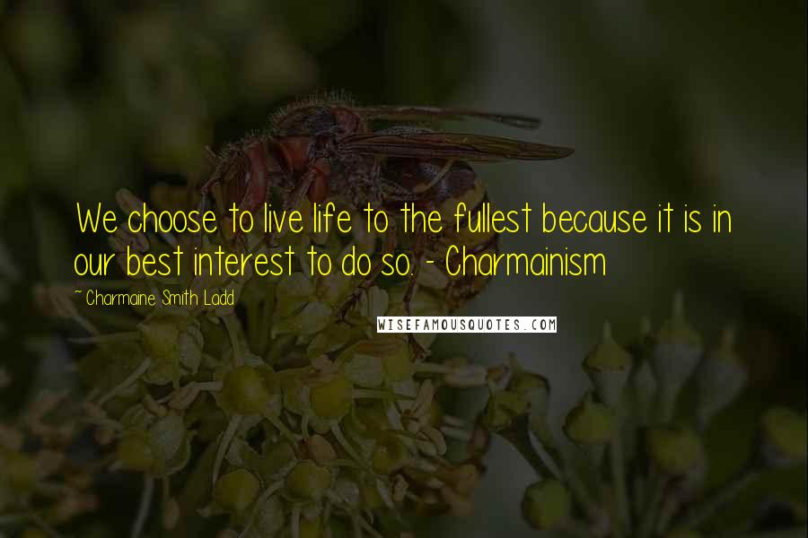 Charmaine Smith Ladd Quotes: We choose to live life to the fullest because it is in our best interest to do so. - Charmainism