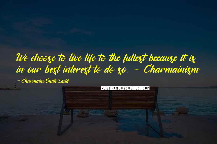 Charmaine Smith Ladd Quotes: We choose to live life to the fullest because it is in our best interest to do so. - Charmainism