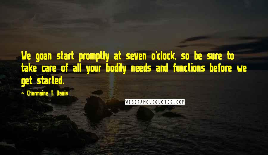 Charmaine T. Davis Quotes: We goan start promptly at seven o'clock, so be sure to take care of all your bodily needs and functions before we get started.