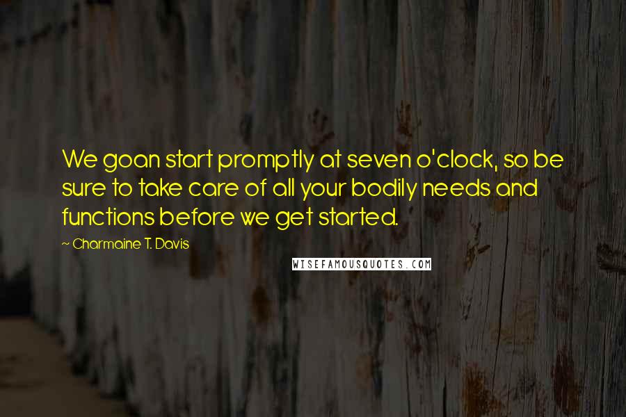 Charmaine T. Davis Quotes: We goan start promptly at seven o'clock, so be sure to take care of all your bodily needs and functions before we get started.