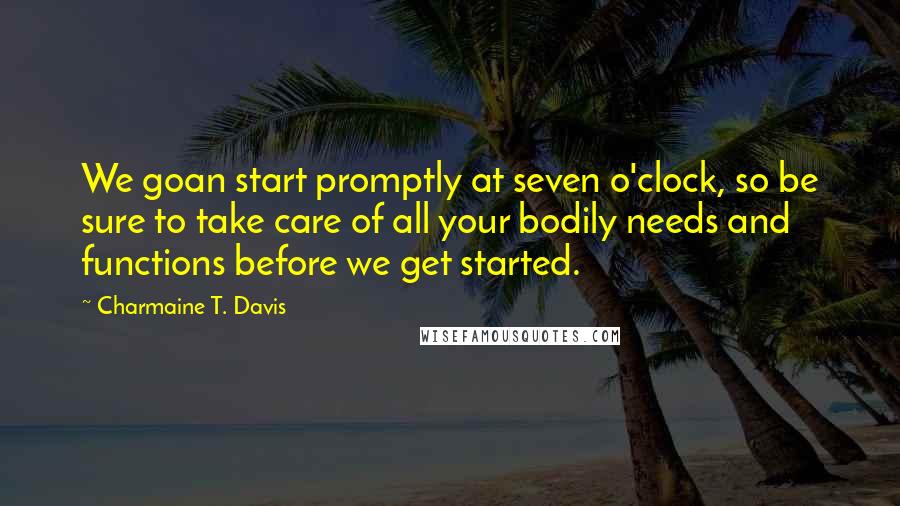 Charmaine T. Davis Quotes: We goan start promptly at seven o'clock, so be sure to take care of all your bodily needs and functions before we get started.