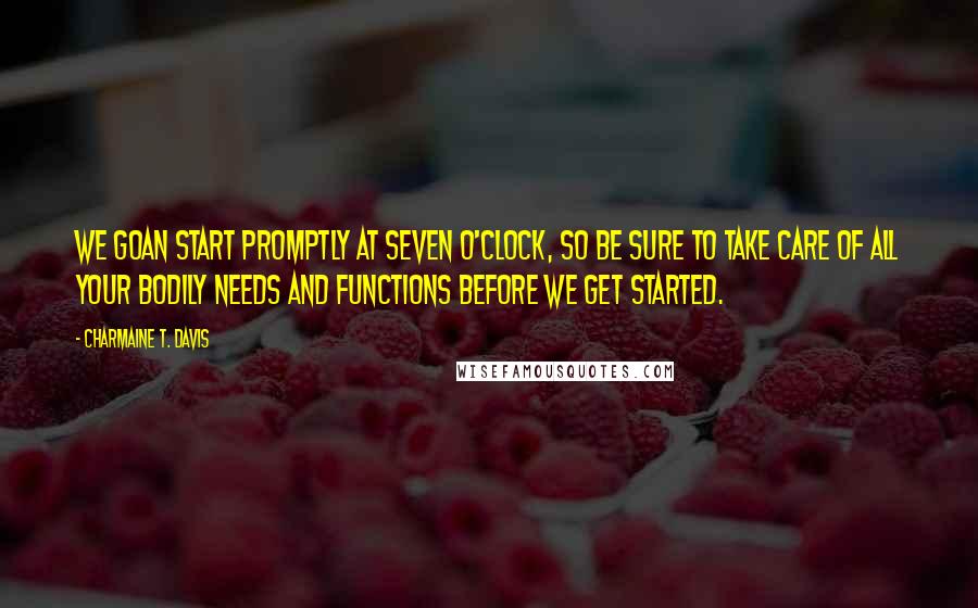 Charmaine T. Davis Quotes: We goan start promptly at seven o'clock, so be sure to take care of all your bodily needs and functions before we get started.