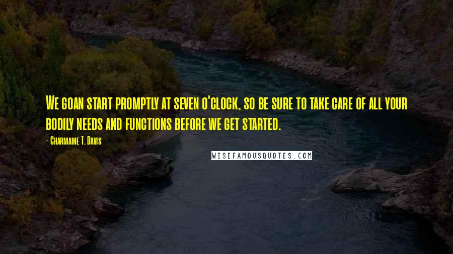 Charmaine T. Davis Quotes: We goan start promptly at seven o'clock, so be sure to take care of all your bodily needs and functions before we get started.