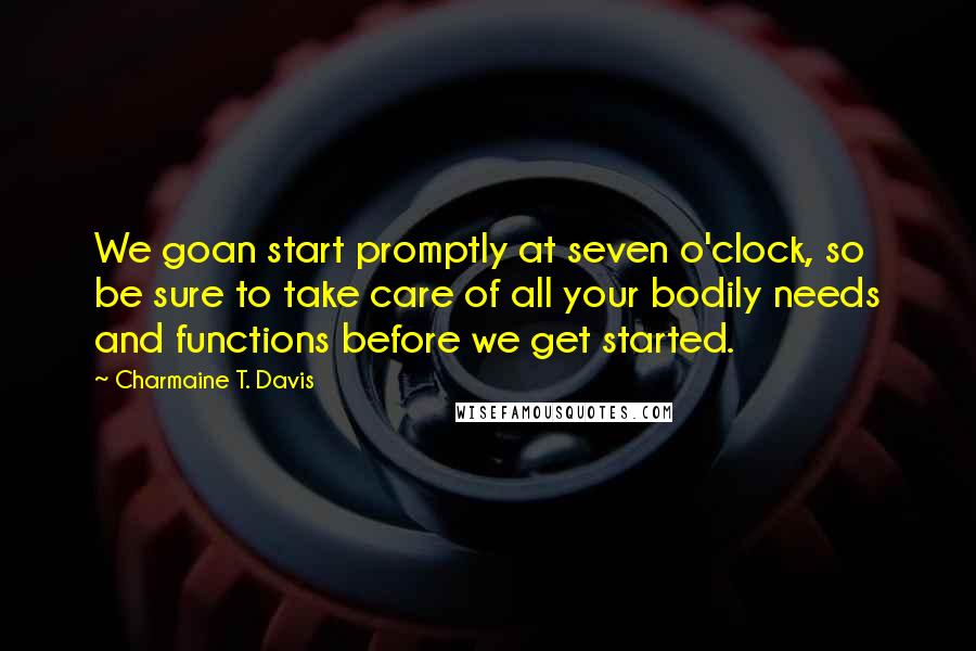 Charmaine T. Davis Quotes: We goan start promptly at seven o'clock, so be sure to take care of all your bodily needs and functions before we get started.