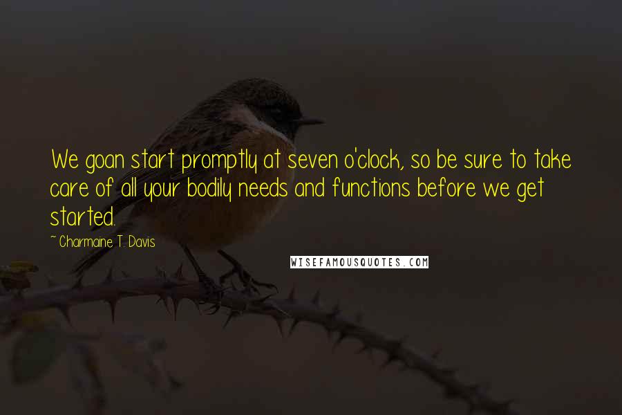 Charmaine T. Davis Quotes: We goan start promptly at seven o'clock, so be sure to take care of all your bodily needs and functions before we get started.