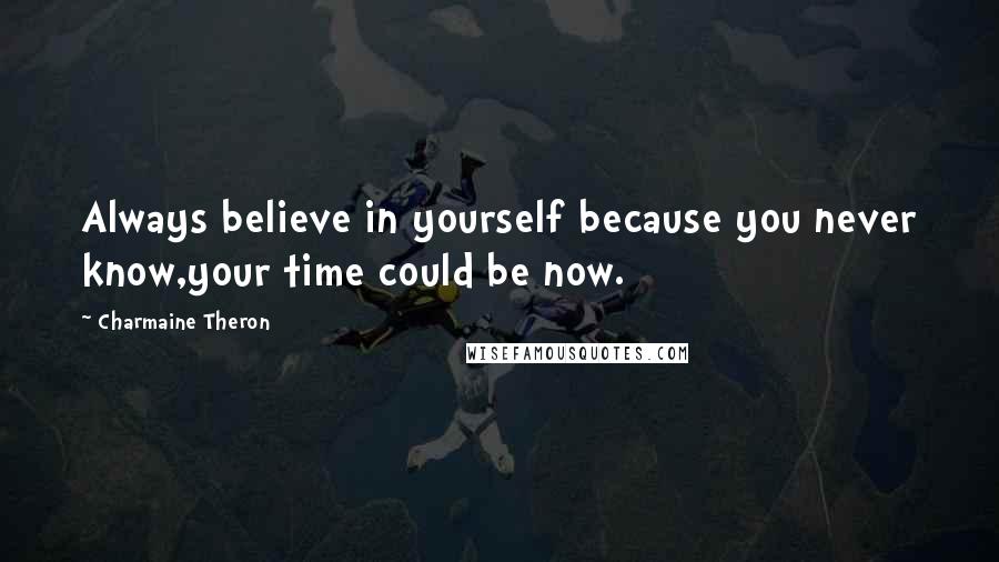 Charmaine Theron Quotes: Always believe in yourself because you never know,your time could be now.