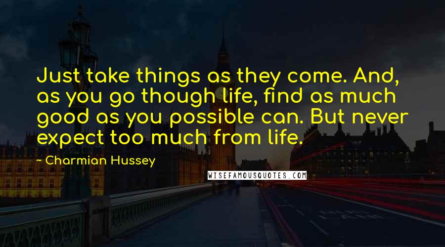 Charmian Hussey Quotes: Just take things as they come. And, as you go though life, find as much good as you possible can. But never expect too much from life.