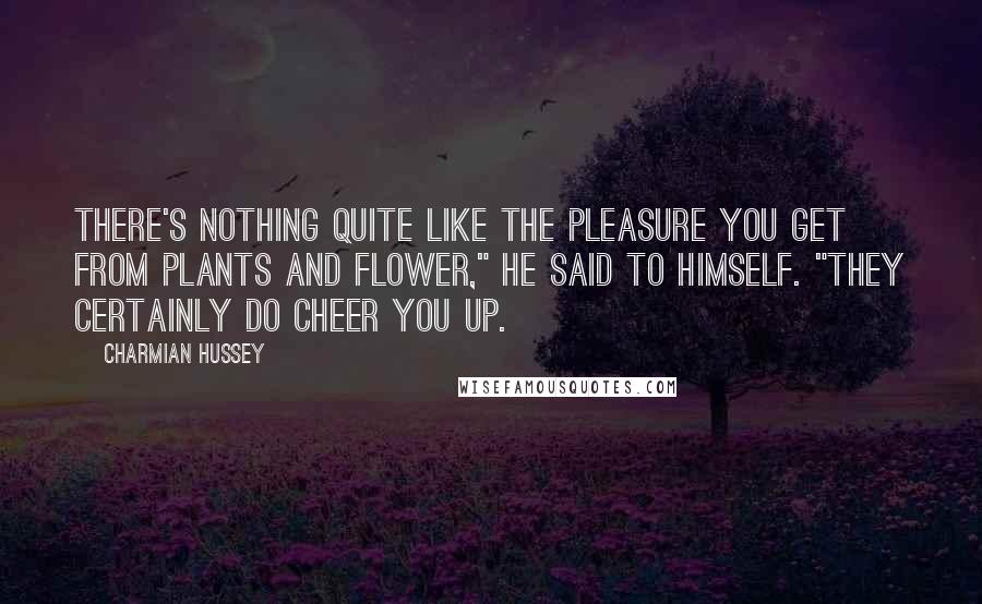 Charmian Hussey Quotes: There's nothing quite like the pleasure you get from plants and flower," he said to himself. "They certainly do cheer you up.