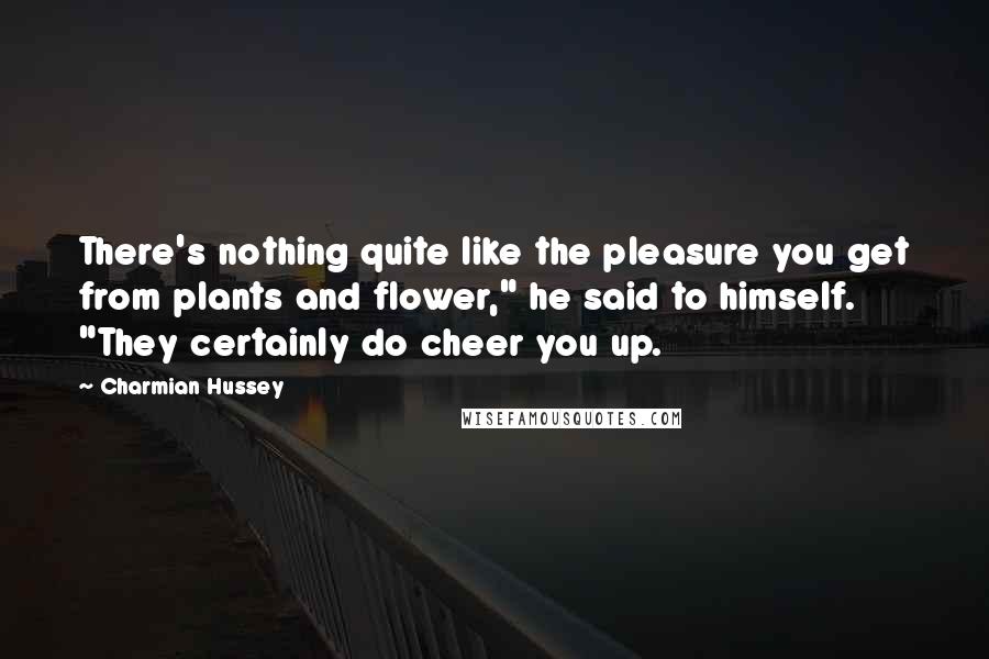 Charmian Hussey Quotes: There's nothing quite like the pleasure you get from plants and flower," he said to himself. "They certainly do cheer you up.