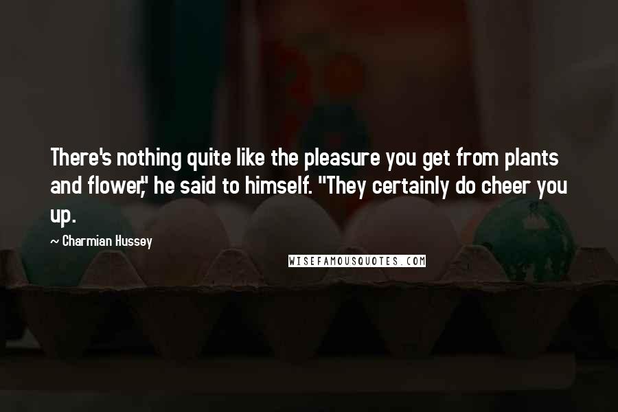 Charmian Hussey Quotes: There's nothing quite like the pleasure you get from plants and flower," he said to himself. "They certainly do cheer you up.
