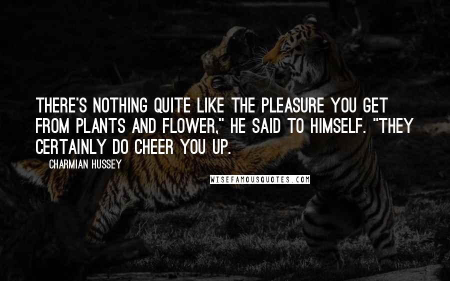 Charmian Hussey Quotes: There's nothing quite like the pleasure you get from plants and flower," he said to himself. "They certainly do cheer you up.