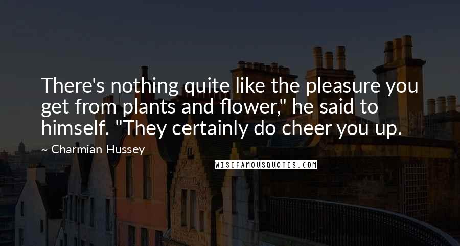 Charmian Hussey Quotes: There's nothing quite like the pleasure you get from plants and flower," he said to himself. "They certainly do cheer you up.