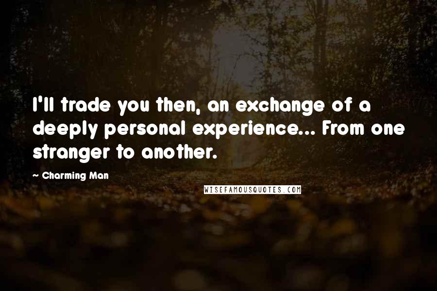 Charming Man Quotes: I'll trade you then, an exchange of a deeply personal experience... From one stranger to another.