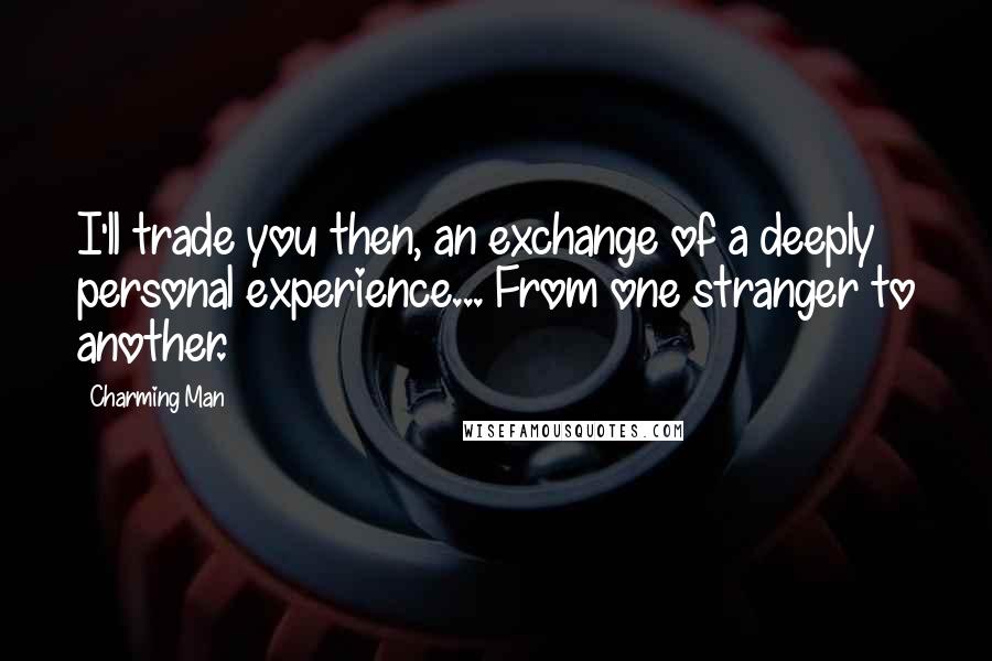 Charming Man Quotes: I'll trade you then, an exchange of a deeply personal experience... From one stranger to another.