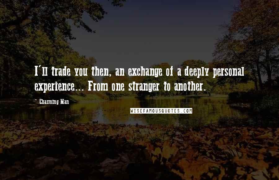 Charming Man Quotes: I'll trade you then, an exchange of a deeply personal experience... From one stranger to another.