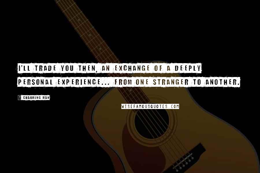 Charming Man Quotes: I'll trade you then, an exchange of a deeply personal experience... From one stranger to another.