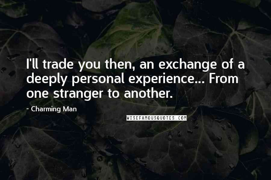 Charming Man Quotes: I'll trade you then, an exchange of a deeply personal experience... From one stranger to another.