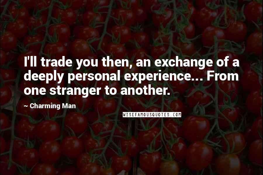 Charming Man Quotes: I'll trade you then, an exchange of a deeply personal experience... From one stranger to another.