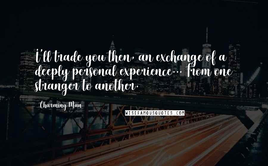 Charming Man Quotes: I'll trade you then, an exchange of a deeply personal experience... From one stranger to another.