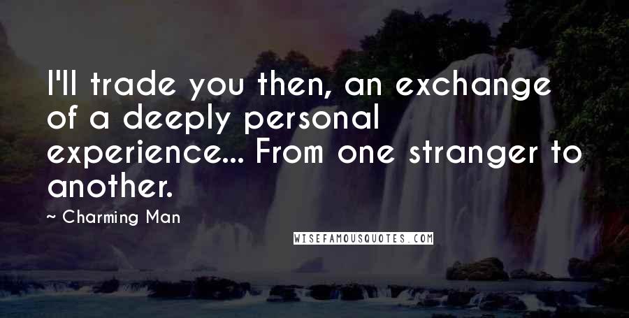 Charming Man Quotes: I'll trade you then, an exchange of a deeply personal experience... From one stranger to another.
