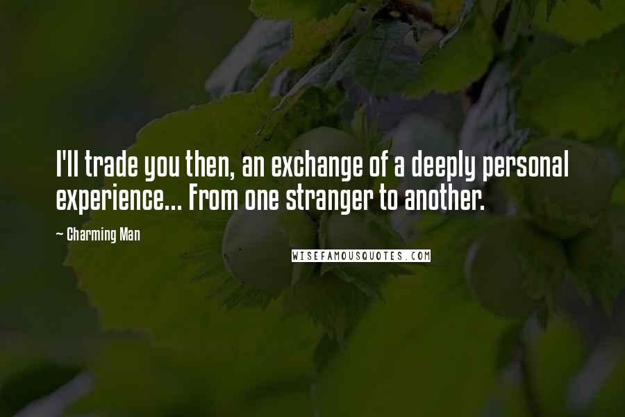 Charming Man Quotes: I'll trade you then, an exchange of a deeply personal experience... From one stranger to another.
