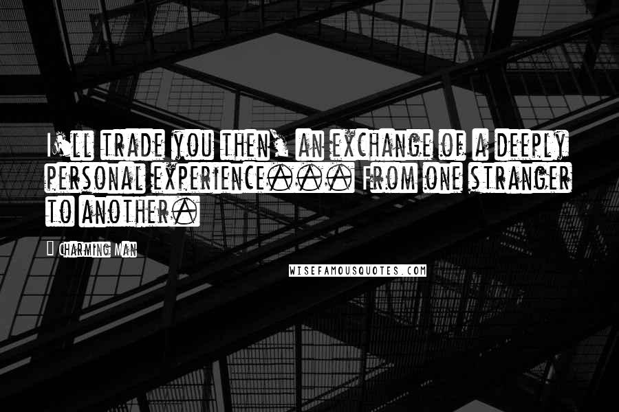 Charming Man Quotes: I'll trade you then, an exchange of a deeply personal experience... From one stranger to another.