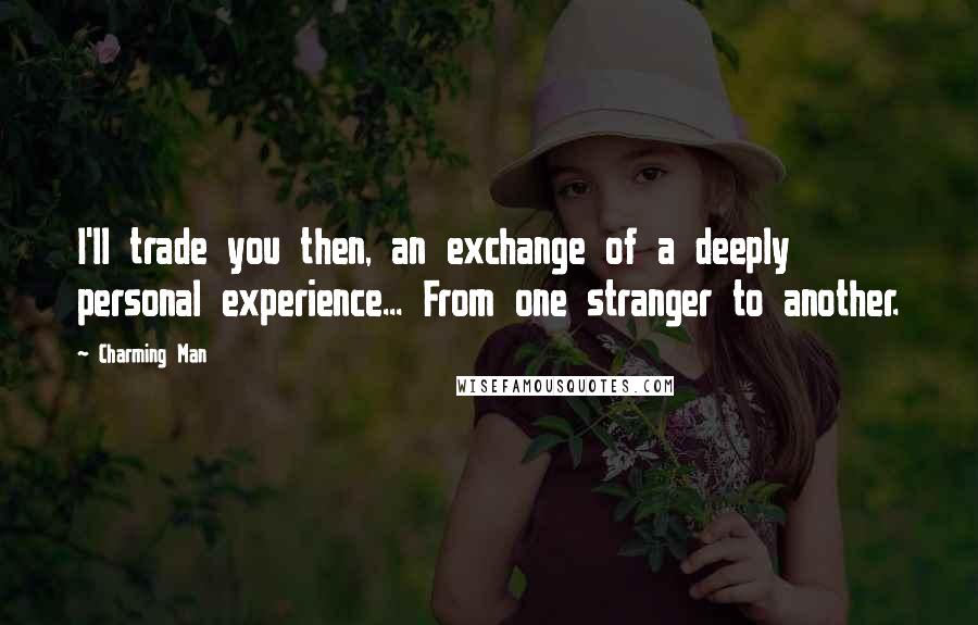 Charming Man Quotes: I'll trade you then, an exchange of a deeply personal experience... From one stranger to another.
