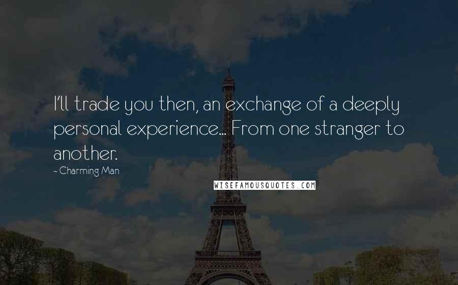 Charming Man Quotes: I'll trade you then, an exchange of a deeply personal experience... From one stranger to another.