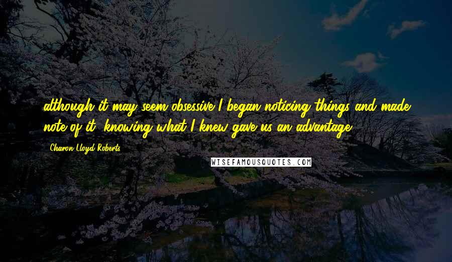 Charon Lloyd-Roberts Quotes: although it may seem obsessive I began noticing things and made note of it, knowing what I knew gave us an advantage.