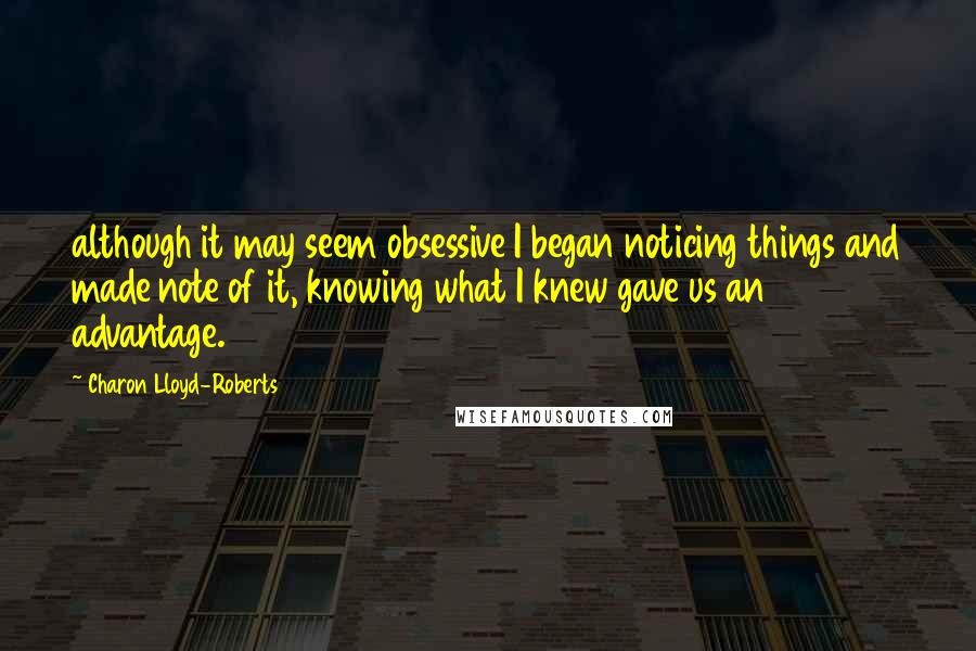 Charon Lloyd-Roberts Quotes: although it may seem obsessive I began noticing things and made note of it, knowing what I knew gave us an advantage.