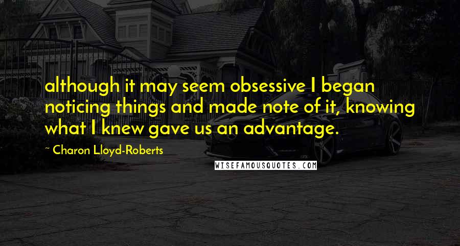 Charon Lloyd-Roberts Quotes: although it may seem obsessive I began noticing things and made note of it, knowing what I knew gave us an advantage.