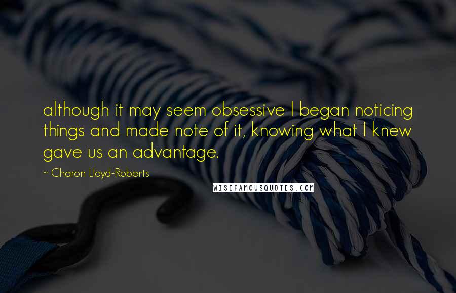Charon Lloyd-Roberts Quotes: although it may seem obsessive I began noticing things and made note of it, knowing what I knew gave us an advantage.