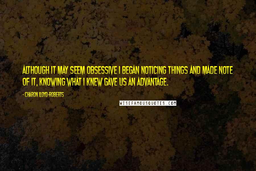 Charon Lloyd-Roberts Quotes: although it may seem obsessive I began noticing things and made note of it, knowing what I knew gave us an advantage.