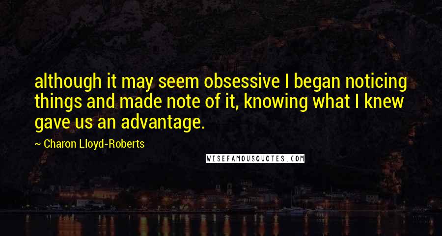 Charon Lloyd-Roberts Quotes: although it may seem obsessive I began noticing things and made note of it, knowing what I knew gave us an advantage.