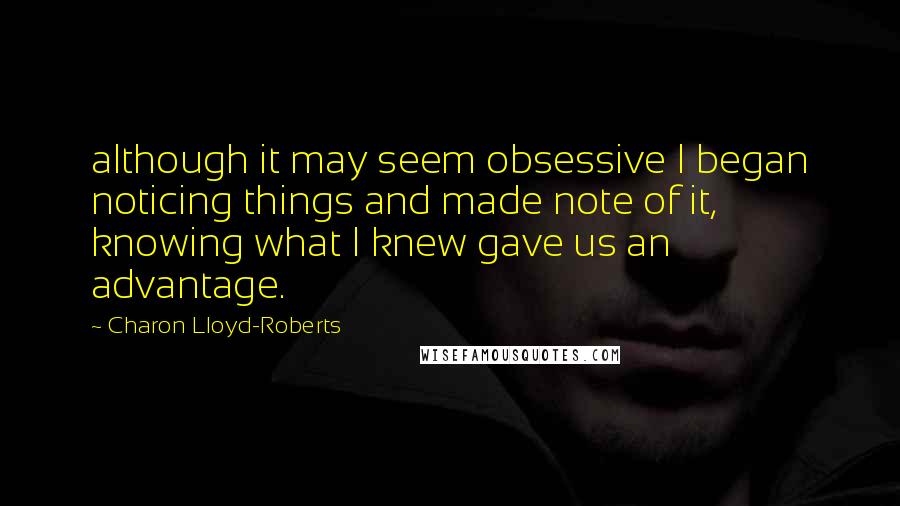 Charon Lloyd-Roberts Quotes: although it may seem obsessive I began noticing things and made note of it, knowing what I knew gave us an advantage.