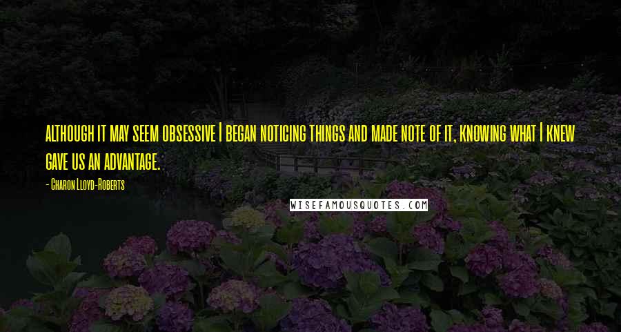 Charon Lloyd-Roberts Quotes: although it may seem obsessive I began noticing things and made note of it, knowing what I knew gave us an advantage.