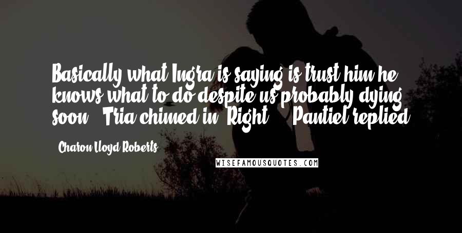 Charon Lloyd-Roberts Quotes: Basically what Ingra is saying is trust him he knows what to do despite us probably dying soon." Tria chimed in "Right..." Pantiel replied