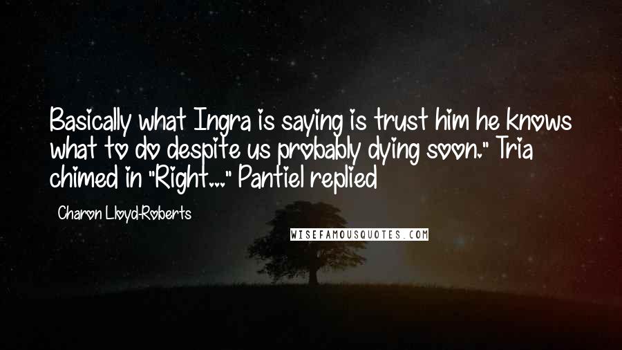 Charon Lloyd-Roberts Quotes: Basically what Ingra is saying is trust him he knows what to do despite us probably dying soon." Tria chimed in "Right..." Pantiel replied