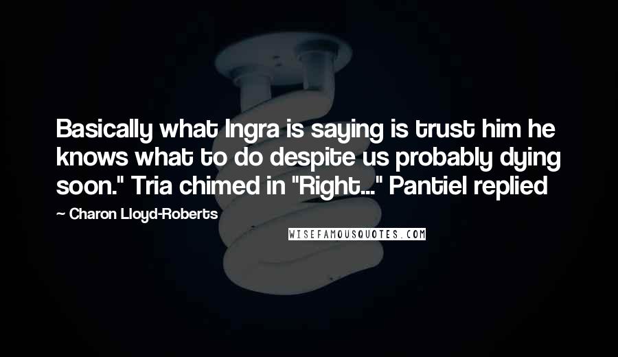Charon Lloyd-Roberts Quotes: Basically what Ingra is saying is trust him he knows what to do despite us probably dying soon." Tria chimed in "Right..." Pantiel replied